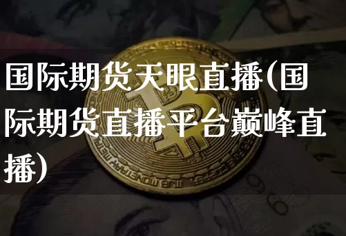国际期货天眼直播(国际期货直播平台巅峰直播)_https://www.jianghaiboli.com_期货_第1张