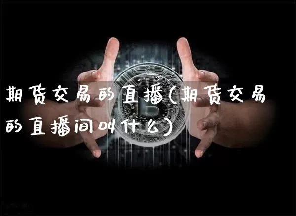 期货交易的直播(期货交易的直播间叫什么)_https://www.jianghaiboli.com_黄金期货_第1张