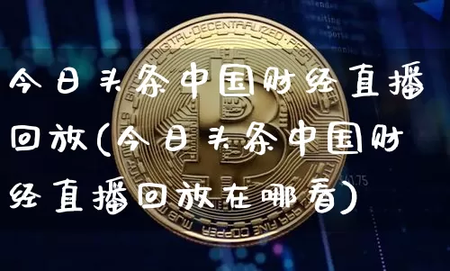今日头条中国财经直播回放(今日头条中国财经直播回放在哪看)_https://www.jianghaiboli.com_外盘期货_第1张