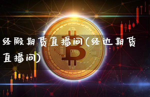 经殿期货直播间(经达期货直播间)_https://www.jianghaiboli.com_外盘期货_第1张