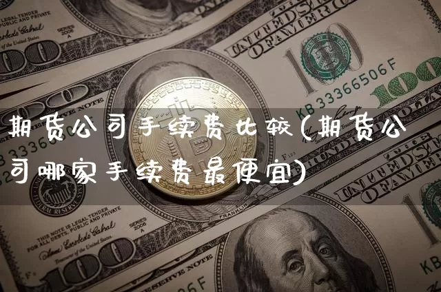期货公司手续费比较(期货公司哪家手续费最便宜)_https://www.jianghaiboli.com_外盘期货_第1张