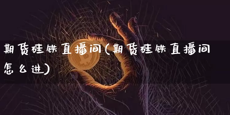 期货硅铁直播间(期货硅铁直播间怎么进)_https://www.jianghaiboli.com_期货_第1张