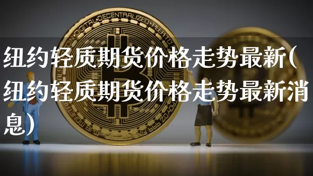 纽约轻质期货价格走势最新(纽约轻质期货价格走势最新消息)_https://www.jianghaiboli.com_外盘期货_第1张