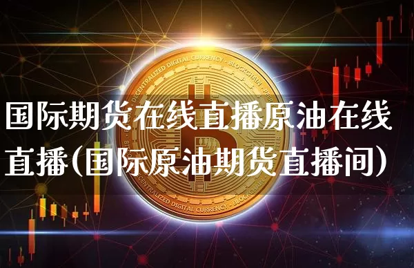 国际期货在线直播原油在线直播(国际原油期货直播间)_https://www.jianghaiboli.com_原油期货_第1张