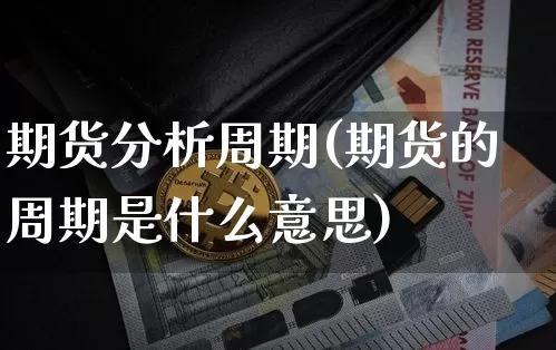 期货分析周期(期货的周期是什么意思)_https://www.jianghaiboli.com_期货_第1张