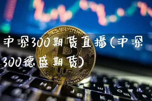 沪深300期货直播(沪深300德盛期货)_https://www.jianghaiboli.com_期货_第1张