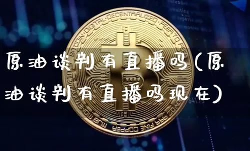 原油谈判有直播吗(原油谈判有直播吗现在)_https://www.jianghaiboli.com_期货_第1张