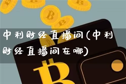 中利财经直播间(中利财经直播间在哪)_https://www.jianghaiboli.com_外盘期货_第1张
