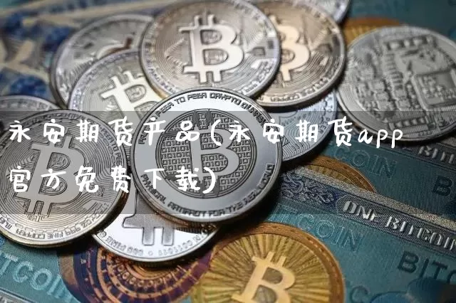 永安期货产品(永安期货app官方免费下载)_https://www.jianghaiboli.com_外盘期货_第1张