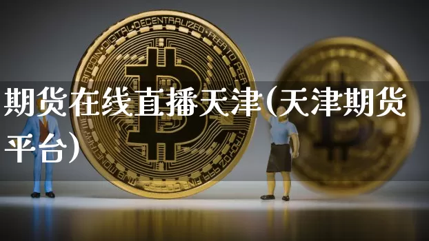 期货在线直播天津(天津期货平台)_https://www.jianghaiboli.com_黄金期货_第1张
