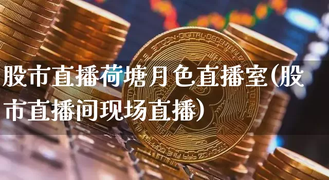 股市直播荷塘月色直播室(股市直播间现场直播)_https://www.jianghaiboli.com_期货_第1张
