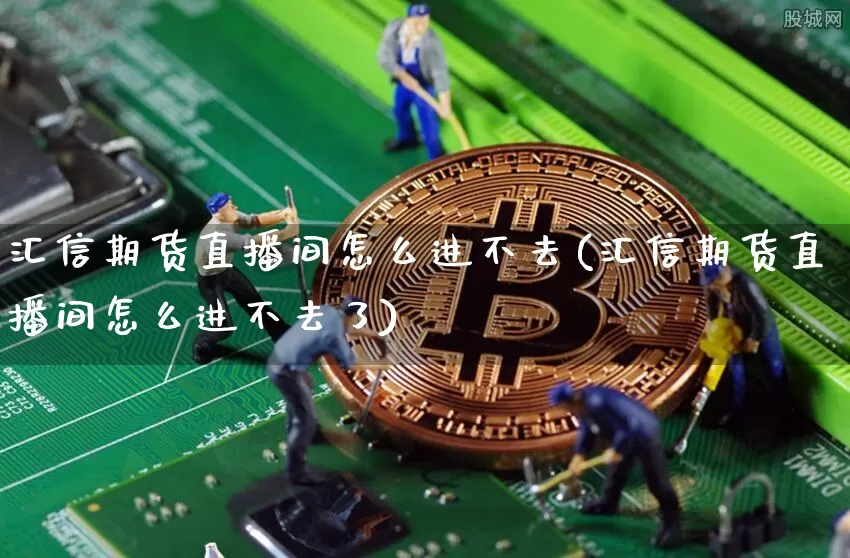汇信期货直播间怎么进不去(汇信期货直播间怎么进不去了)_https://www.jianghaiboli.com_期货_第1张
