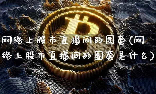 网络上股市直播间的圈套(网络上股市直播间的圈套是什么)_https://www.jianghaiboli.com_期货_第1张