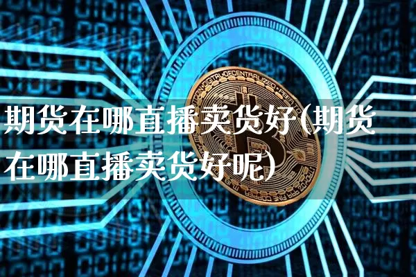 期货在哪直播卖货好(期货在哪直播卖货好呢)_https://www.jianghaiboli.com_外盘期货_第1张