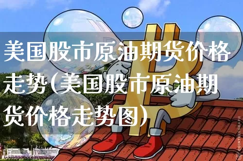 美国股市原油期货价格走势(美国股市原油期货价格走势图)_https://www.jianghaiboli.com_原油期货_第1张