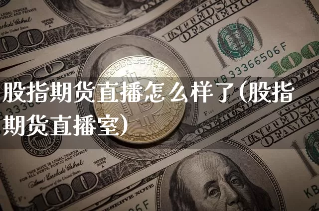 股指期货直播怎么样了(股指期货直播室)_https://www.jianghaiboli.com_原油期货_第1张