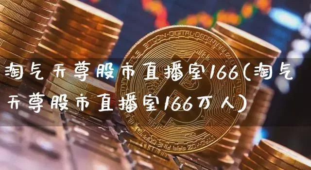 淘气天尊股市直播室166(淘气天尊股市直播室166万人)_https://www.jianghaiboli.com_黄金期货_第1张