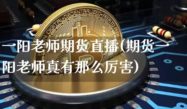 一阳老师期货直播(期货一阳老师真有那么厉害)_https://www.jianghaiboli.com_外盘期货_第1张