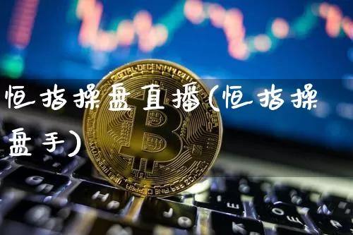 恒指操盘直播(恒指操盘手)_https://www.jianghaiboli.com_外盘期货_第1张