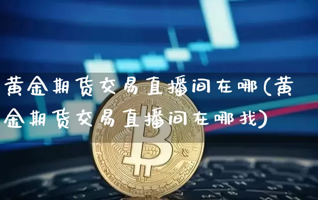 黄金期货交易直播间在哪(黄金期货交易直播间在哪找)_https://www.jianghaiboli.com_期货_第1张