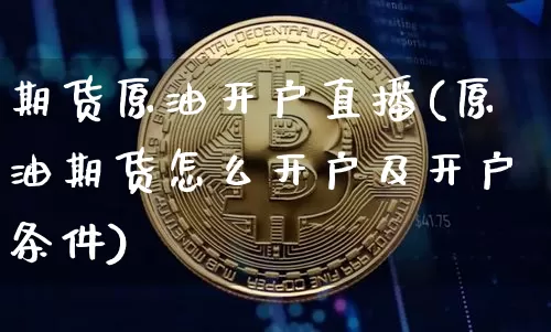 期货原油开户直播(原油期货怎么开户及开户条件)_https://www.jianghaiboli.com_外盘期货_第1张