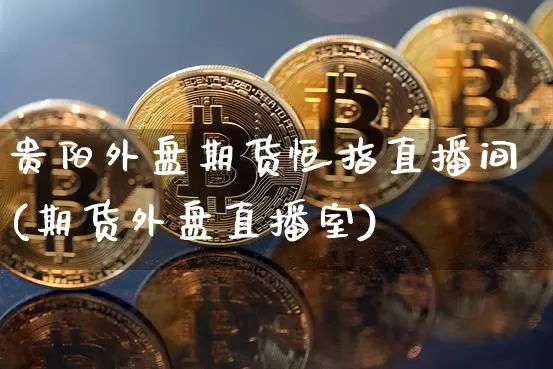 贵阳外盘期货恒指直播间(期货外盘直播室)_https://www.jianghaiboli.com_黄金期货_第1张