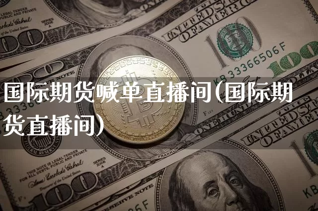 国际期货喊单直播间(国际期货直播间)_https://www.jianghaiboli.com_期货_第1张