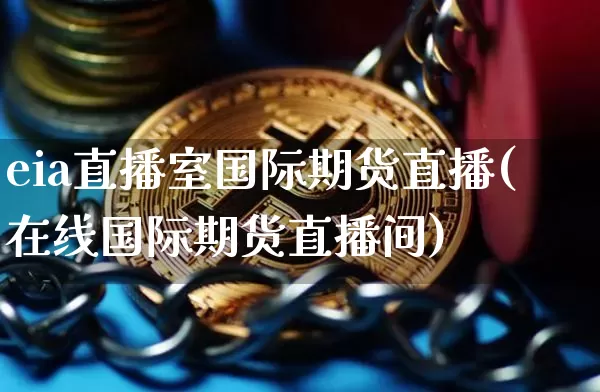 eia直播室国际期货直播(在线国际期货直播间)_https://www.jianghaiboli.com_恒指期货_第1张