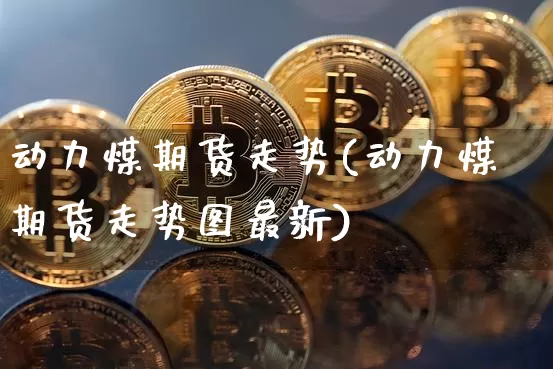 动力煤期货走势(动力煤期货走势图最新)_https://www.jianghaiboli.com_原油期货_第1张