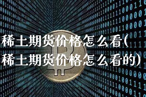 稀土期货价格怎么看(稀土期货价格怎么看的)_https://www.jianghaiboli.com_黄金期货_第1张