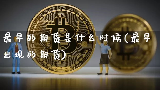 最早的期货是什么时候(最早出现的期货)_https://www.jianghaiboli.com_原油期货_第1张
