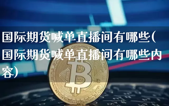 国际期货喊单直播间有哪些(国际期货喊单直播间有哪些内容)_https://www.jianghaiboli.com_期货_第1张