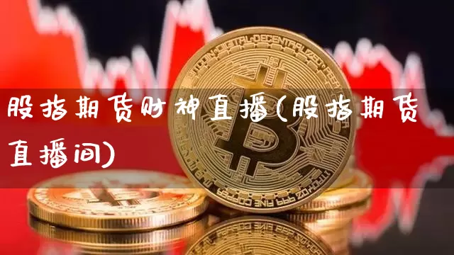 股指期货财神直播(股指期货直播间)_https://www.jianghaiboli.com_原油期货_第1张