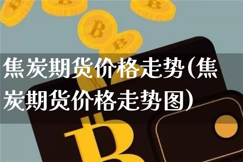 焦炭期货价格走势(焦炭期货价格走势图)_https://www.jianghaiboli.com_黄金期货_第1张
