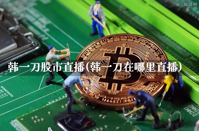 韩一刀股市直播(韩一刀在哪里直播)_https://www.jianghaiboli.com_外盘期货_第1张