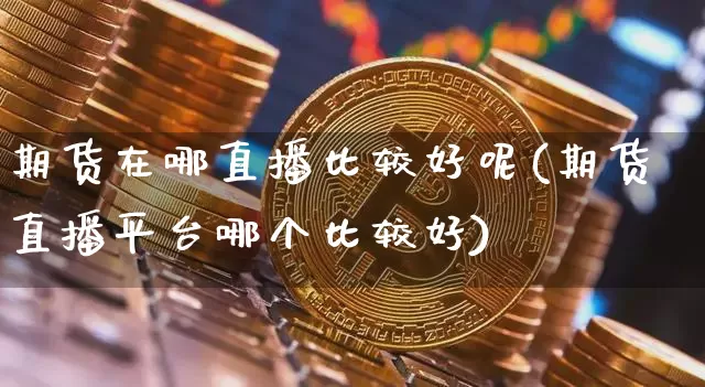 期货在哪直播比较好呢(期货直播平台哪个比较好)_https://www.jianghaiboli.com_黄金期货_第1张