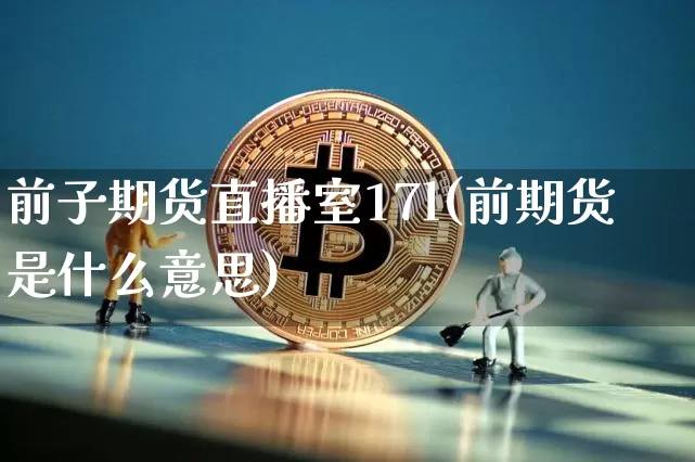 前子期货直播室17l(前期货是什么意思)_https://www.jianghaiboli.com_期货_第1张