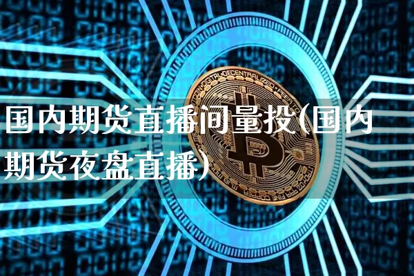 国内期货直播间量投(国内期货夜盘直播)_https://www.jianghaiboli.com_期货_第1张