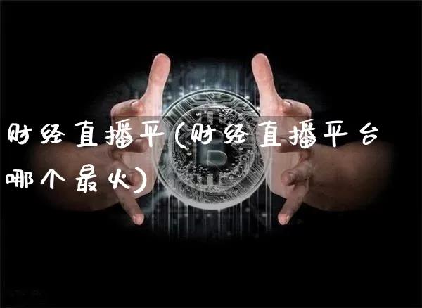 财经直播平(财经直播平台哪个最火)_https://www.jianghaiboli.com_期货_第1张