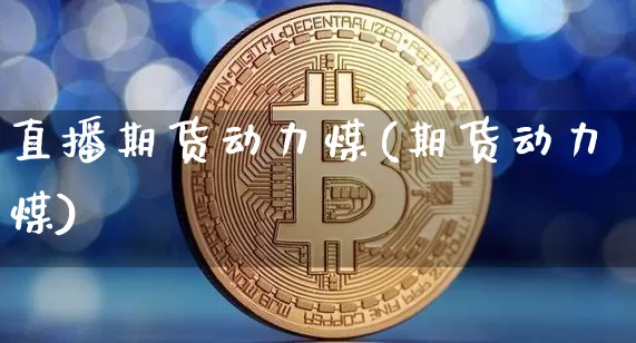 直播期货动力煤(期货动力煤)_https://www.jianghaiboli.com_原油期货_第1张