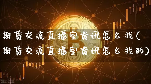 期货交流直播室资讯怎么找(期货交流直播室资讯怎么找的)_https://www.jianghaiboli.com_外盘期货_第1张