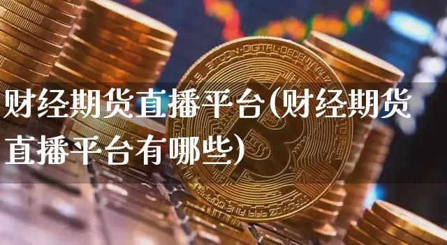 财经期货直播平台(财经期货直播平台有哪些)_https://www.jianghaiboli.com_恒指期货_第1张