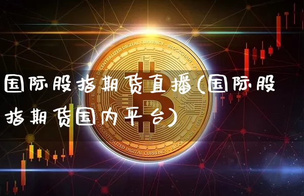 国际股指期货直播(国际股指期货国内平台)_https://www.jianghaiboli.com_黄金期货_第1张
