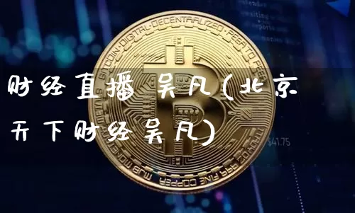 财经直播 吴凡(北京天下财经吴凡)_https://www.jianghaiboli.com_外盘期货_第1张