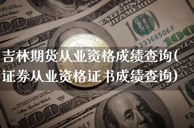吉林期货从业资格成绩查询(证券从业资格证书成绩查询)_https://www.jianghaiboli.com_外盘期货_第1张
