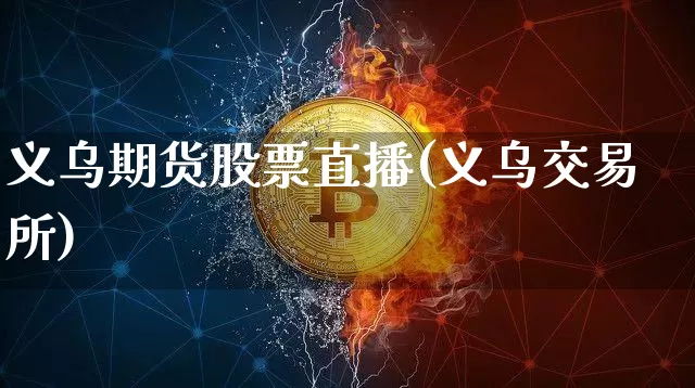 义乌期货股票直播(义乌交易所)_https://www.jianghaiboli.com_外盘期货_第1张