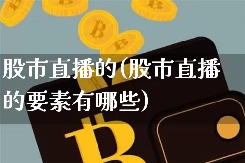 股市直播的(股市直播的要素有哪些)_https://www.jianghaiboli.com_外盘期货_第1张