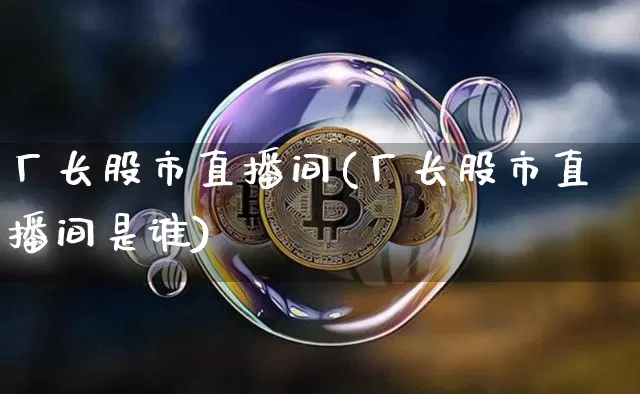 厂长股市直播间(厂长股市直播间是谁)_https://www.jianghaiboli.com_期货_第1张