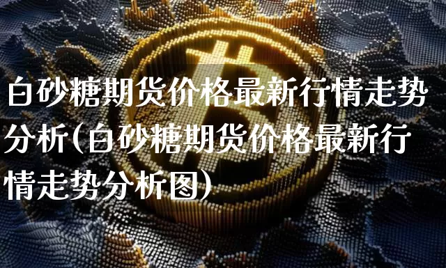 白砂糖期货价格最新行情走势分析(白砂糖期货价格最新行情走势分析图)_https://www.jianghaiboli.com_原油期货_第1张