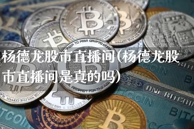 杨德龙股市直播间(杨德龙股市直播间是真的吗)_https://www.jianghaiboli.com_外盘期货_第1张